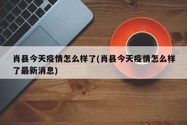 肖县今天疫情怎么样了(肖县今天疫情怎么样了最新消息)