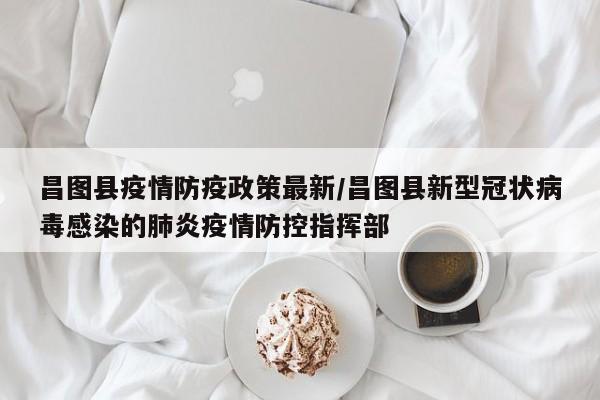 昌图县疫情防疫政策最新/昌图县新型冠状病毒感染的肺炎疫情防控指挥部