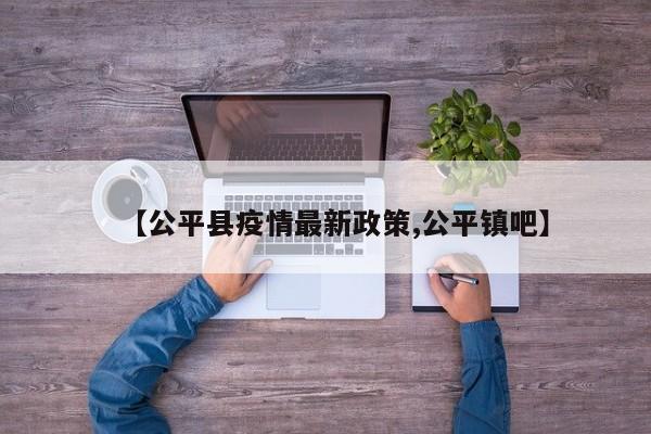 【公平县疫情最新政策,公平镇吧】
