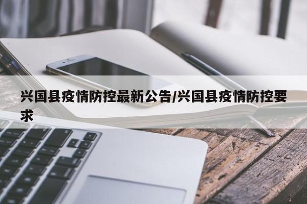 兴国县疫情防控最新公告/兴国县疫情防控要求