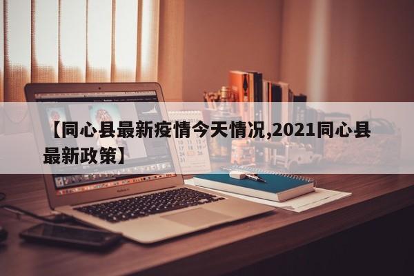 【同心县最新疫情今天情况,2021同心县最新政策】