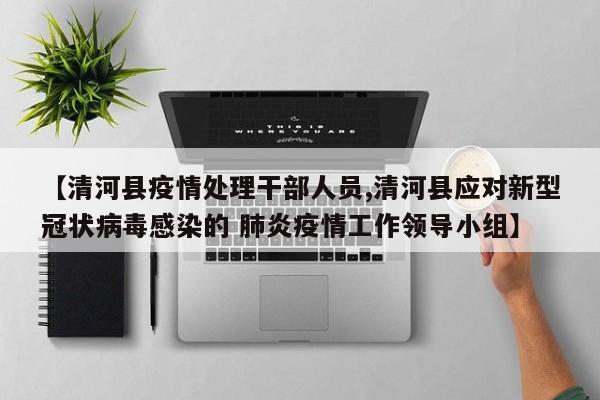 【清河县疫情处理干部人员,清河县应对新型冠状病毒感染的 肺炎疫情工作领导小组】