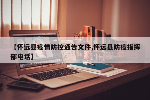 【怀远县疫情防控通告文件,怀远县防疫指挥部电话】