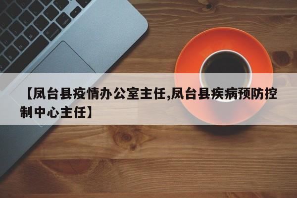 【凤台县疫情办公室主任,凤台县疾病预防控制中心主任】