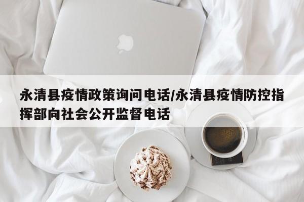 永清县疫情政策询问电话/永清县疫情防控指挥部向社会公开监督电话