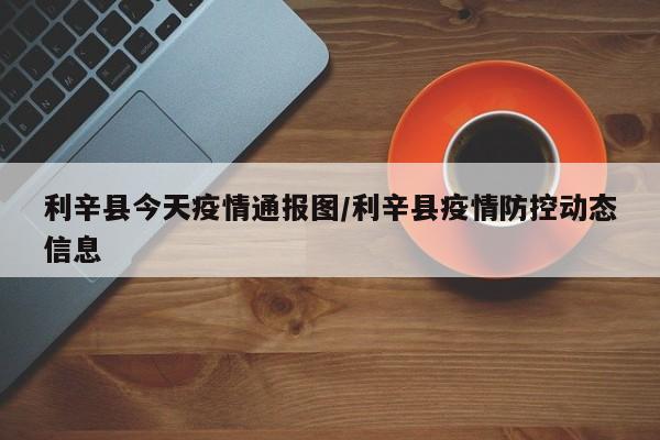 利辛县今天疫情通报图/利辛县疫情防控动态信息