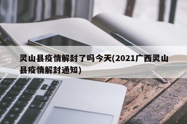 灵山县疫情解封了吗今天(2021广西灵山县疫情解封通知)