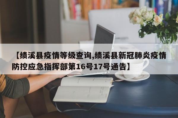 【绩溪县疫情等级查询,绩溪县新冠肺炎疫情防控应急指挥部第16号17号通告】