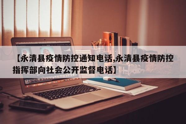【永清县疫情防控通知电话,永清县疫情防控指挥部向社会公开监督电话】