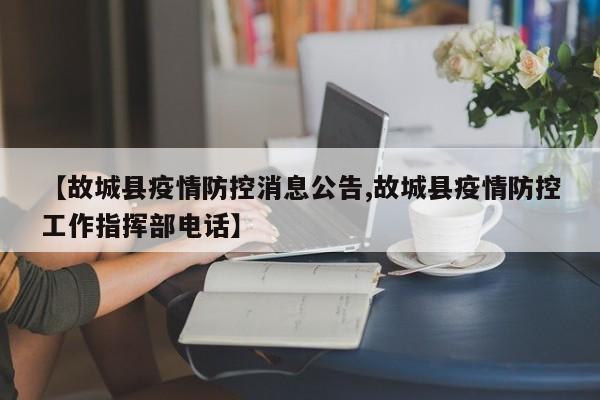 【故城县疫情防控消息公告,故城县疫情防控工作指挥部电话】