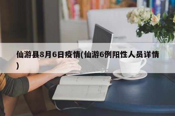 仙游县8月6日疫情(仙游6例阳性人员详情)