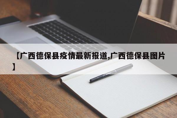 【广西德保县疫情最新报道,广西德保县图片】
