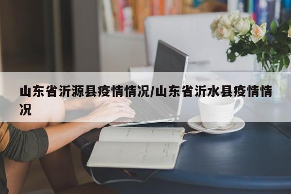 山东省沂源县疫情情况/山东省沂水县疫情情况