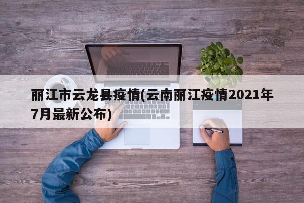丽江市云龙县疫情(云南丽江疫情2021年7月最新公布)