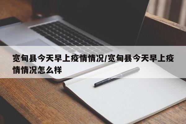 宽甸县今天早上疫情情况/宽甸县今天早上疫情情况怎么样
