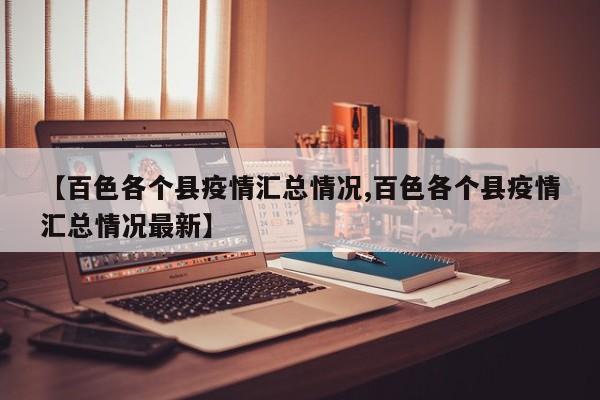 【百色各个县疫情汇总情况,百色各个县疫情汇总情况最新】