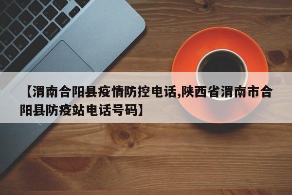 【渭南合阳县疫情防控电话,陕西省渭南市合阳县防疫站电话号码】