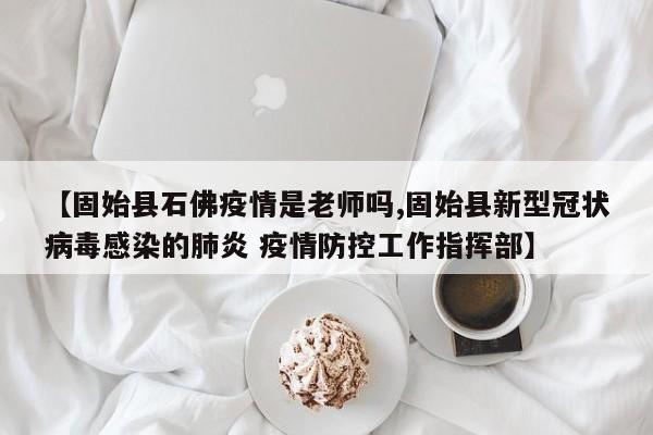 【固始县石佛疫情是老师吗,固始县新型冠状病毒感染的肺炎 疫情防控工作指挥部】