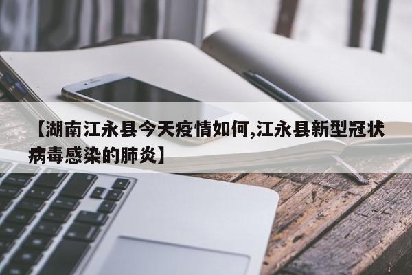 【湖南江永县今天疫情如何,江永县新型冠状病毒感染的肺炎】