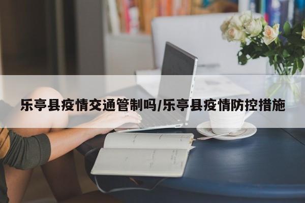 乐亭县疫情交通管制吗/乐亭县疫情防控措施