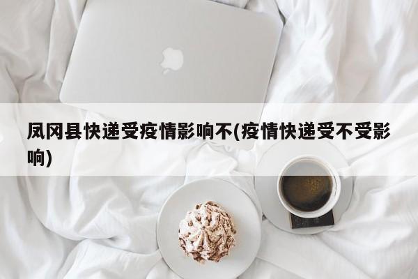 凤冈县快递受疫情影响不(疫情快递受不受影响)