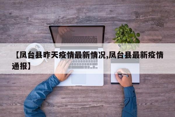 【凤台县昨天疫情最新情况,凤台县最新疫情通报】