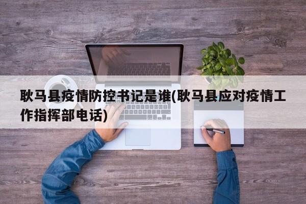 耿马县疫情防控书记是谁(耿马县应对疫情工作指挥部电话)