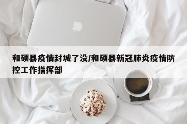 和硕县疫情封城了没/和硕县新冠肺炎疫情防控工作指挥部