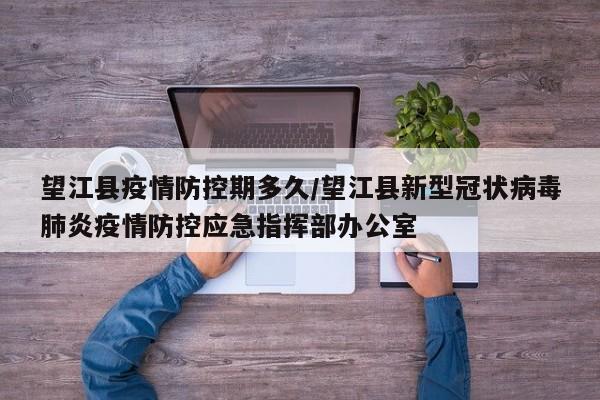 望江县疫情防控期多久/望江县新型冠状病毒肺炎疫情防控应急指挥部办公室