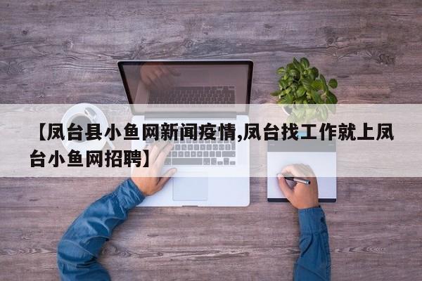 【凤台县小鱼网新闻疫情,凤台找工作就上凤台小鱼网招聘】