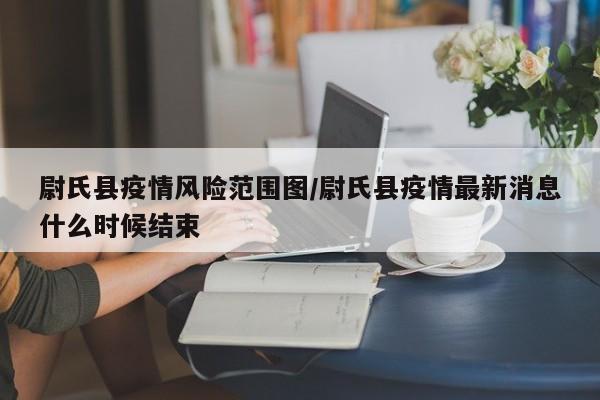 尉氏县疫情风险范围图/尉氏县疫情最新消息什么时候结束