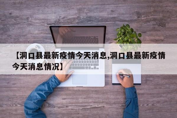 【洞口县最新疫情今天消息,洞口县最新疫情今天消息情况】