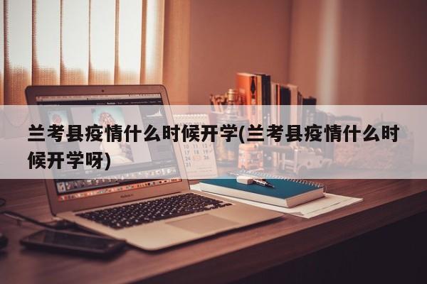 兰考县疫情什么时候开学(兰考县疫情什么时候开学呀)