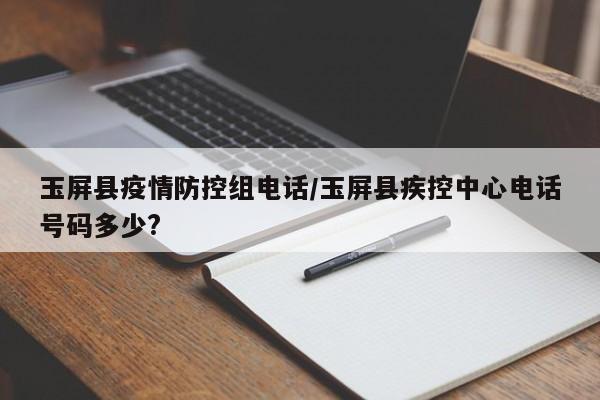 玉屏县疫情防控组电话/玉屏县疾控中心电话号码多少?