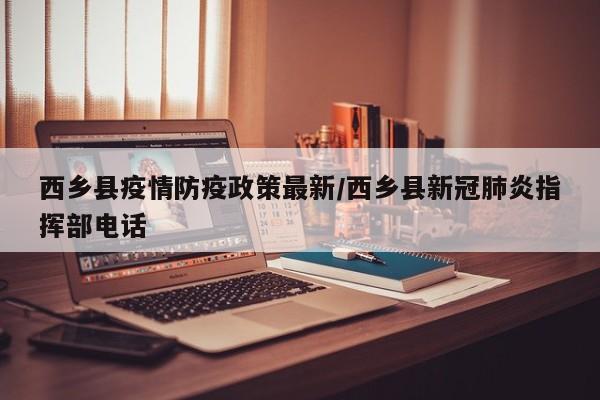 西乡县疫情防疫政策最新/西乡县新冠肺炎指挥部电话