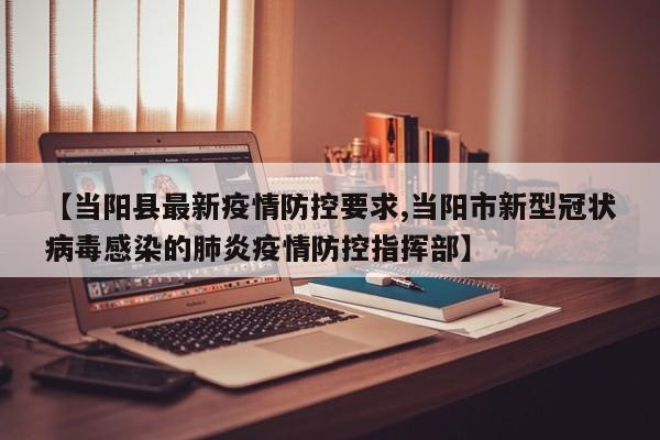 【当阳县最新疫情防控要求,当阳市新型冠状病毒感染的肺炎疫情防控指挥部】