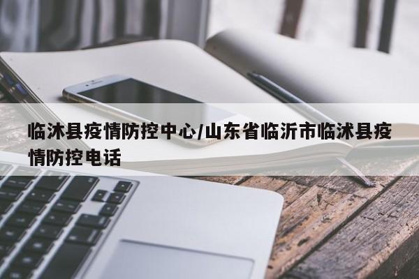 临沐县疫情防控中心/山东省临沂市临沭县疫情防控电话