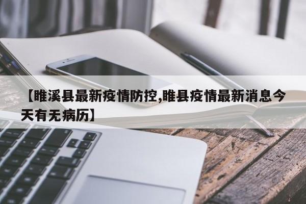 【睢溪县最新疫情防控,睢县疫情最新消息今天有无病历】