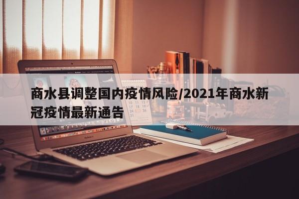 商水县调整国内疫情风险/2021年商水新冠疫情最新通告