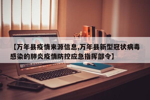 【万年县疫情来源信息,万年县新型冠状病毒感染的肺炎疫情防控应急指挥部令】