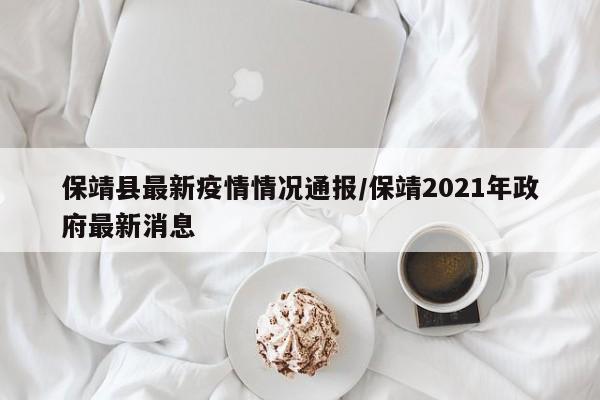 保靖县最新疫情情况通报/保靖2021年政府最新消息