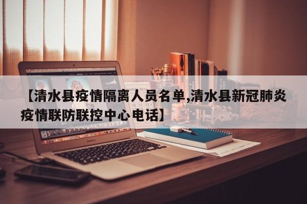 【清水县疫情隔离人员名单,清水县新冠肺炎疫情联防联控中心电话】