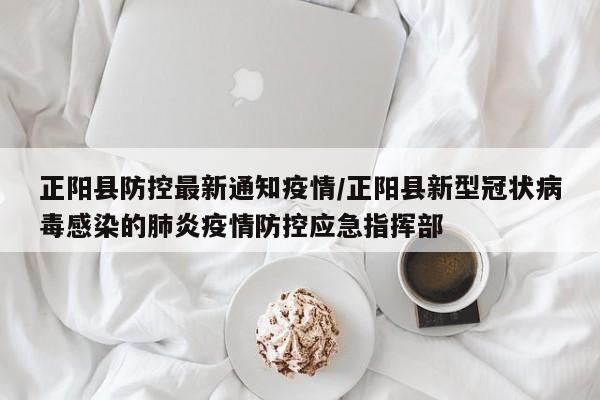 正阳县防控最新通知疫情/正阳县新型冠状病毒感染的肺炎疫情防控应急指挥部