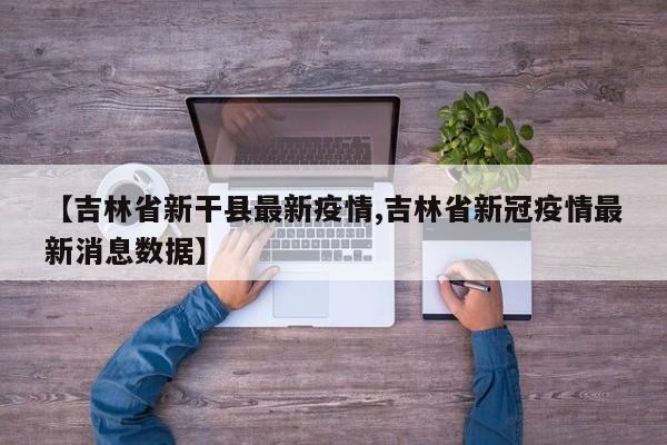 【吉林省新干县最新疫情,吉林省新冠疫情最新消息数据】