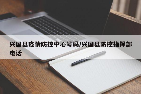 兴国县疫情防控中心号码/兴国县防控指挥部电话