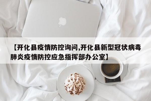 【开化县疫情防控询问,开化县新型冠状病毒肺炎疫情防控应急指挥部办公室】