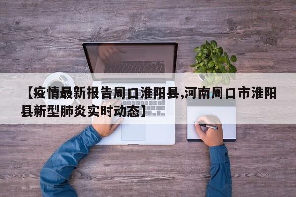 【疫情最新报告周口淮阳县,河南周口市淮阳县新型肺炎实时动态】