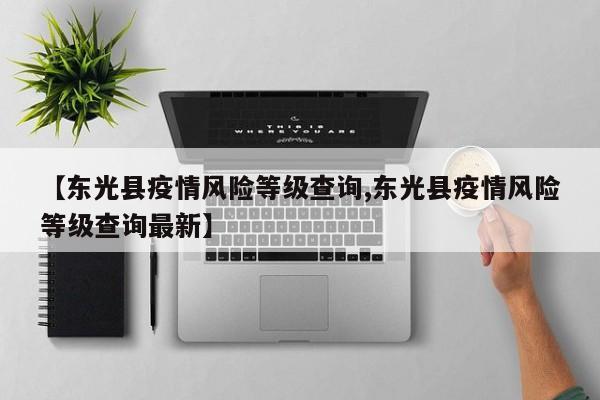【东光县疫情风险等级查询,东光县疫情风险等级查询最新】