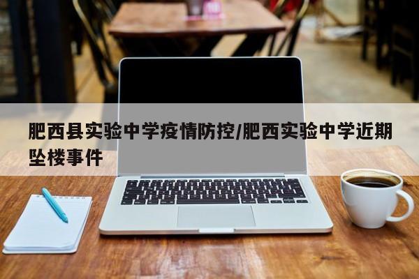 肥西县实验中学疫情防控/肥西实验中学近期坠楼事件