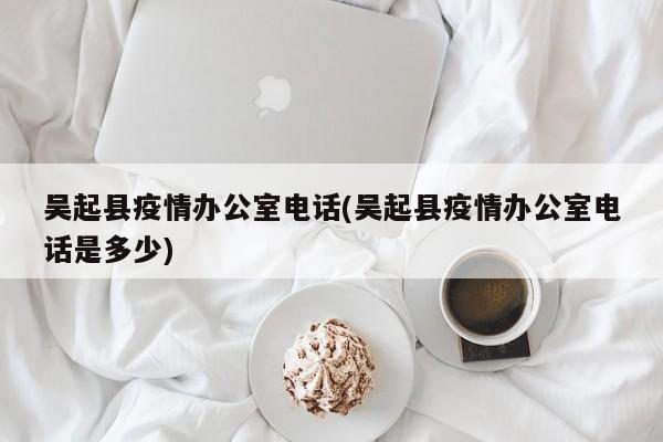 吴起县疫情办公室电话(吴起县疫情办公室电话是多少)
